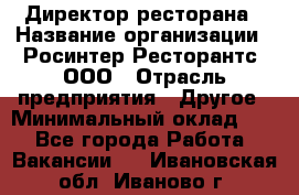 Директор ресторана › Название организации ­ Росинтер Ресторантс, ООО › Отрасль предприятия ­ Другое › Минимальный оклад ­ 1 - Все города Работа » Вакансии   . Ивановская обл.,Иваново г.